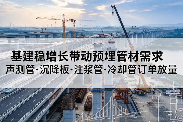 杨陵基建稳增长带动预埋监测管材需求,声测管、沉降板、注浆管订单持续放量