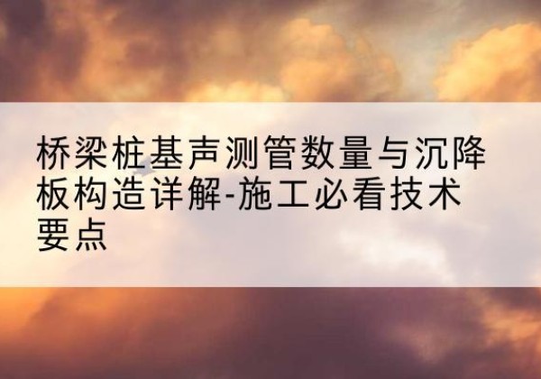 杨陵桩基需要预埋几根声测管？-桥梁桩基声测管数量与沉降板构造详解-施工必看技术要点